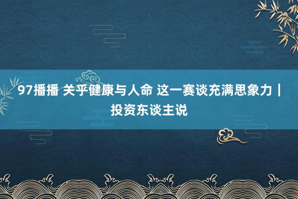 97播播 关乎健康与人命 这一赛谈充满思象力｜投资东谈主说