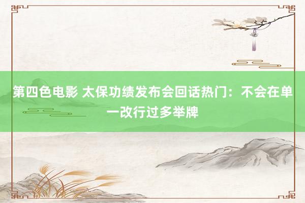 第四色电影 太保功绩发布会回话热门：不会在单一改行过多举牌