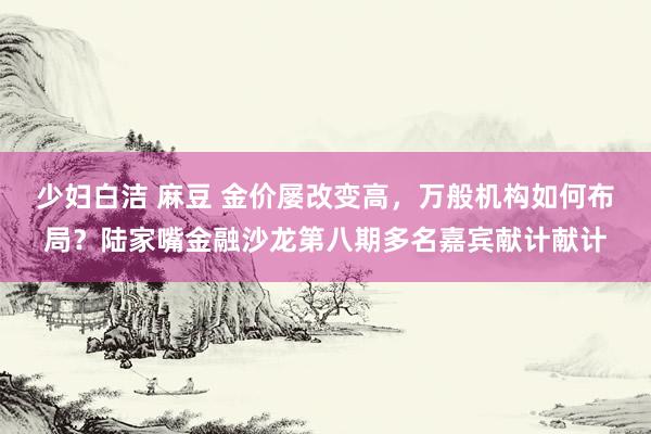 少妇白洁 麻豆 金价屡改变高，万般机构如何布局？陆家嘴金融沙龙第八期多名嘉宾献计献计