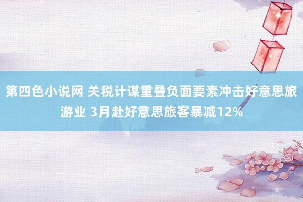 第四色小说网 关税计谋重叠负面要素冲击好意思旅游业 3月赴好意思旅客暴减12%