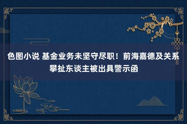 色图小说 基金业务未坚守尽职！前海嘉德及关系攀扯东谈主被出具警示函