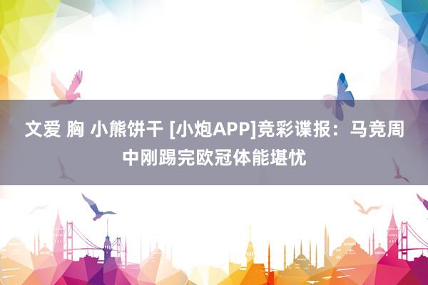 文爱 胸 小熊饼干 [小炮APP]竞彩谍报：马竞周中刚踢完欧冠体能堪忧