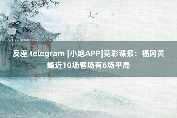 反差 telegram [小炮APP]竞彩谍报：福冈黄蜂近10场客场有6场平局