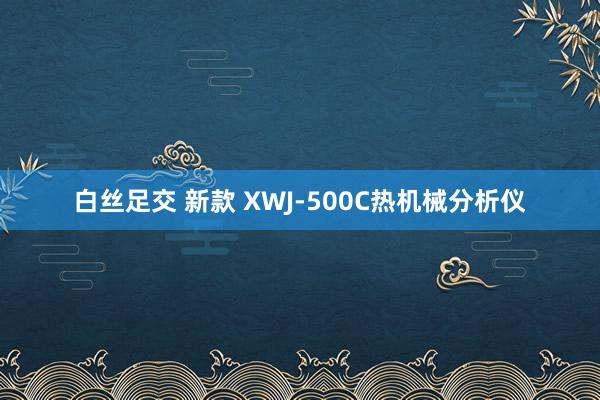 白丝足交 新款 XWJ-500C热机械分析仪