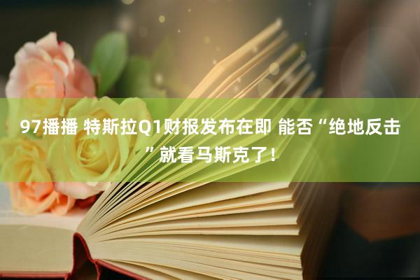 97播播 特斯拉Q1财报发布在即 能否“绝地反击”就看马斯克了！