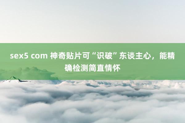 sex5 com 神奇贴片可“识破”东谈主心，能精确检测简直情怀