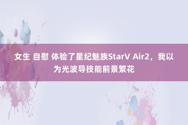 女生 自慰 体验了星纪魅族StarV Air2，我以为光波导技能前景繁花