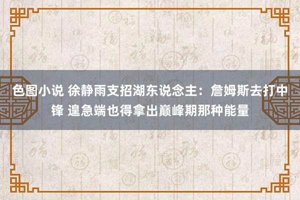 色图小说 徐静雨支招湖东说念主：詹姆斯去打中锋 遑急端也得拿出巅峰期那种能量