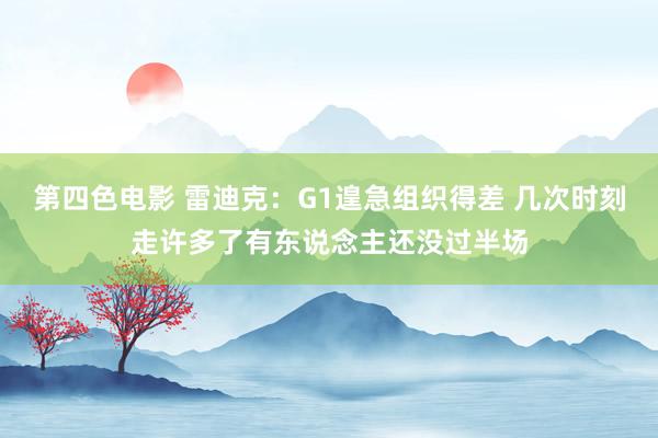 第四色电影 雷迪克：G1遑急组织得差 几次时刻走许多了有东说念主还没过半场