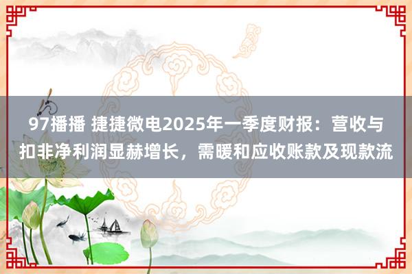 97播播 捷捷微电2025年一季度财报：营收与扣非净利润显赫增长，需暖和应收账款及现款流