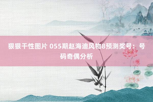 狠狠干性图片 055期赵海迪风物8预测奖号：号码奇偶分析