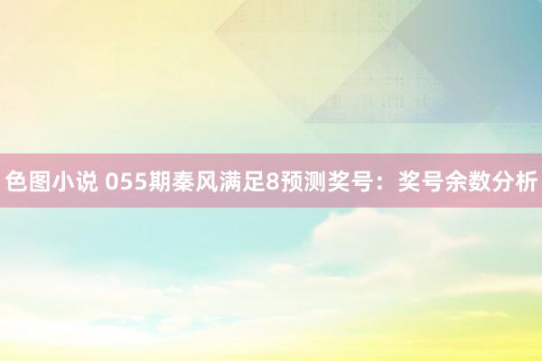 色图小说 055期秦风满足8预测奖号：奖号余数分析