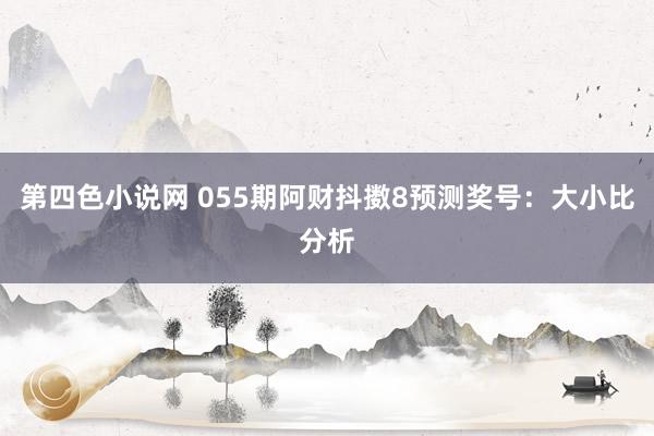 第四色小说网 055期阿财抖擞8预测奖号：大小比分析