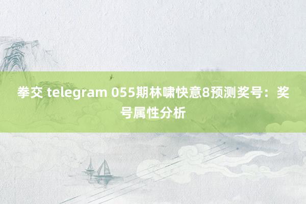 拳交 telegram 055期林啸快意8预测奖号：奖号属性分析