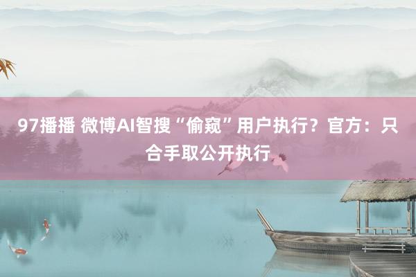 97播播 微博AI智搜“偷窥”用户执行？官方：只合手取公开执行
