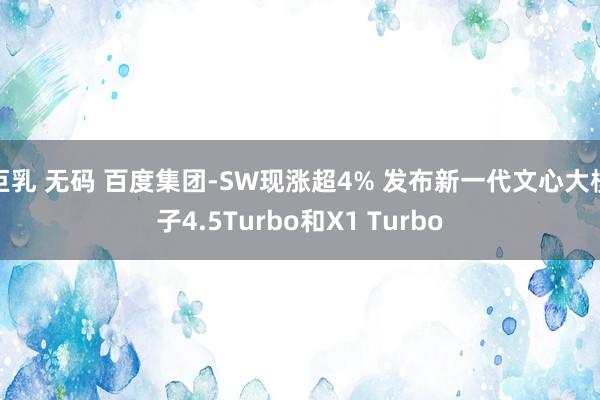 巨乳 无码 百度集团-SW现涨超4% 发布新一代文心大模子4.5Turbo和X1 Turbo