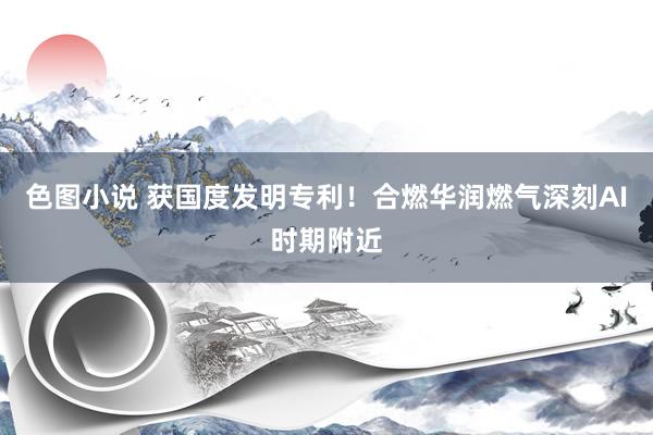 色图小说 获国度发明专利！合燃华润燃气深刻AI时期附近