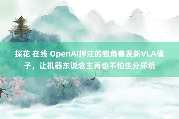 探花 在线 OpenAI押注的独角兽发新VLA模子，让机器东说念主再也不怕生分环境