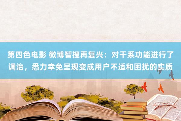 第四色电影 微博智搜再复兴：对干系功能进行了调治，悉力幸免呈现变成用户不适和困扰的实质