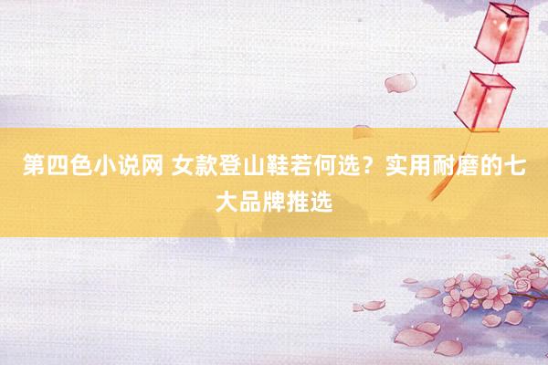 第四色小说网 女款登山鞋若何选？实用耐磨的七大品牌推选