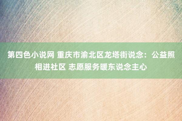 第四色小说网 重庆市渝北区龙塔街说念：公益照相进社区 志愿服务暖东说念主心