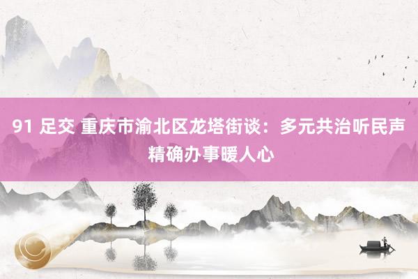 91 足交 重庆市渝北区龙塔街谈：多元共治听民声 精确办事暖人心