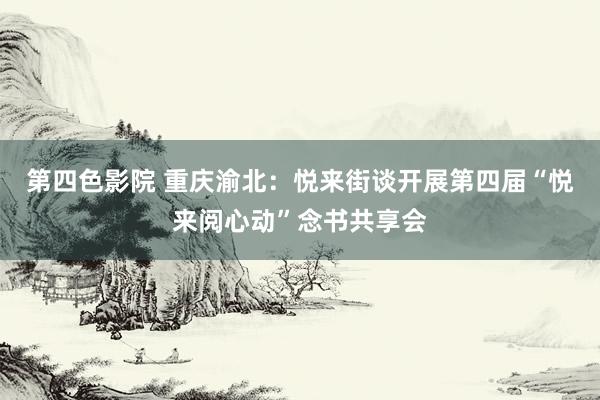 第四色影院 重庆渝北：悦来街谈开展第四届“悦来阅心动”念书共享会