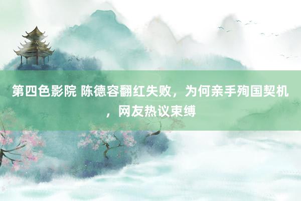 第四色影院 陈德容翻红失败，为何亲手殉国契机，网友热议束缚