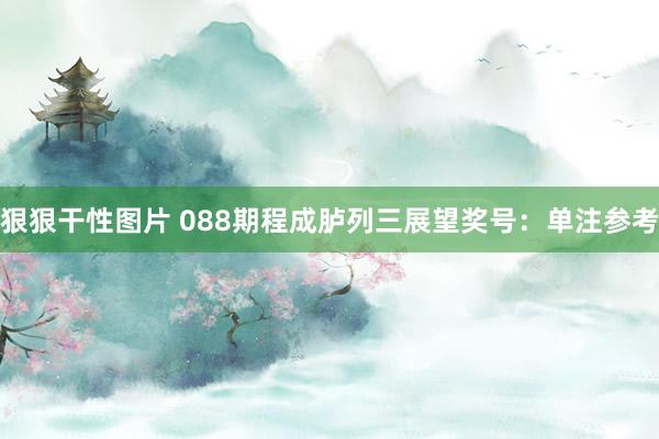 狠狠干性图片 088期程成胪列三展望奖号：单注参考